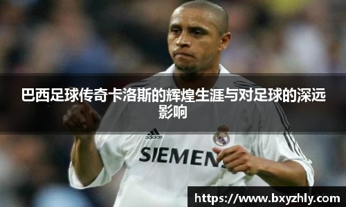 巴西足球传奇卡洛斯的辉煌生涯与对足球的深远影响