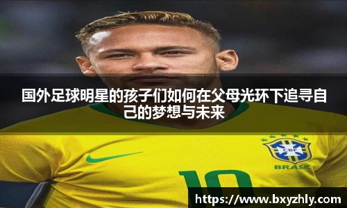 国外足球明星的孩子们如何在父母光环下追寻自己的梦想与未来