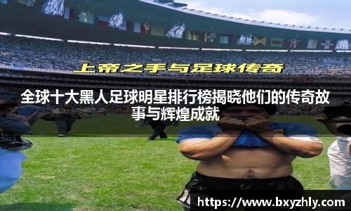 全球十大黑人足球明星排行榜揭晓他们的传奇故事与辉煌成就